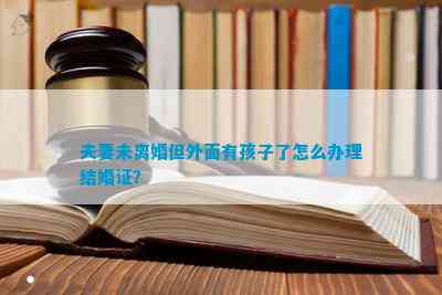 夫妻未离婚但外面有孩子了怎么办理结婚证？(图1)